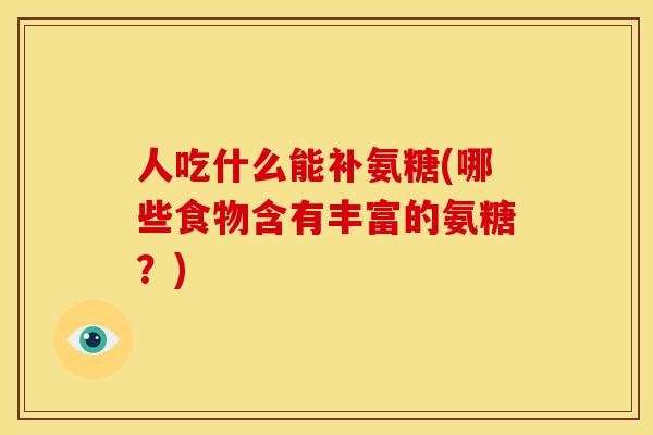 人吃什么能补氨糖(哪些食物含有丰富的氨糖？)