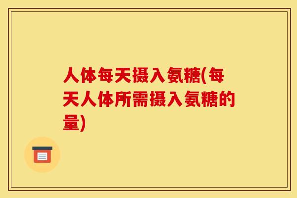 人体每天摄入氨糖(每天人体所需摄入氨糖的量)