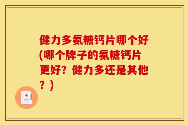 健力多氨糖钙片哪个好(哪个牌子的氨糖钙片更好?健力多还是其他?) 健力多氨糖钙片哪个好(哪个牌子的氨糖钙片更好?健力多还是其他?)