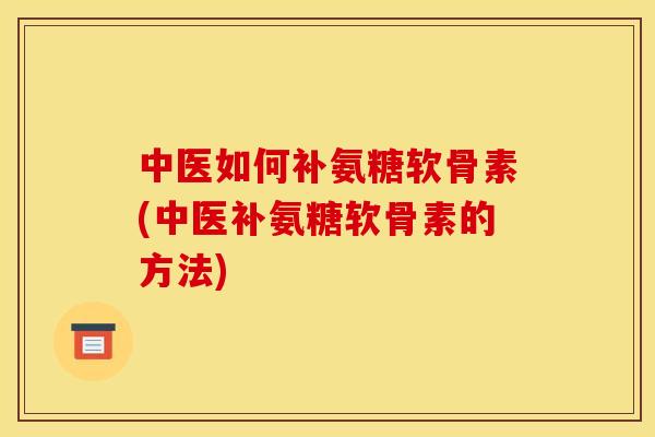 中医如何补氨糖软骨素(中医补氨糖软骨素的方法)