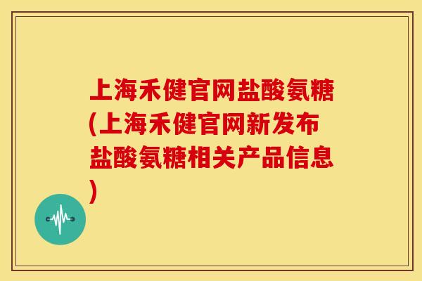 上海禾健官网盐酸氨糖(上海禾健官网新发布盐酸氨糖相关产品信息)