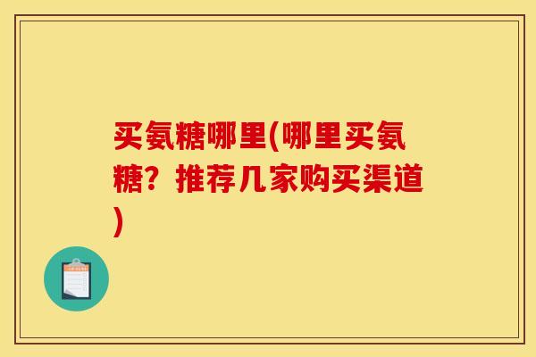 买氨糖哪里(哪里买氨糖？推荐几家购买渠道)