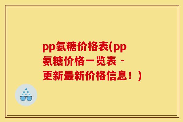 pp氨糖价格表(pp氨糖价格一览表 - 更新最新价格信息！)