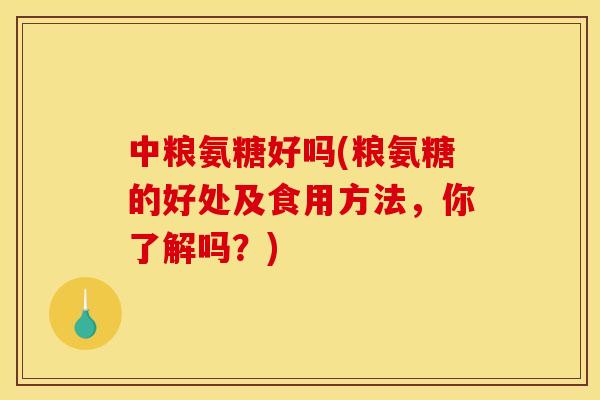 中粮氨糖好吗(粮氨糖的好处及食用方法，你了解吗？)