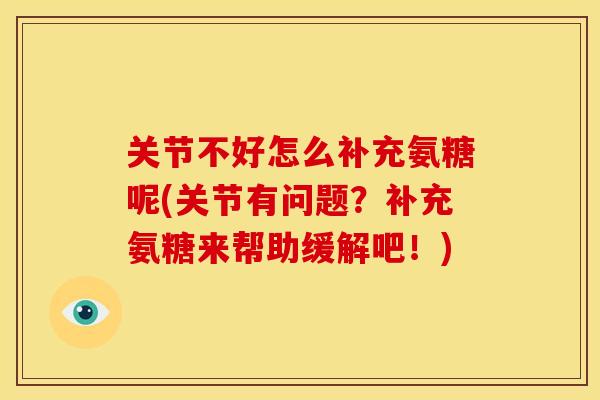 关节不好怎么补充氨糖呢(关节有问题？补充氨糖来帮助缓解吧！)