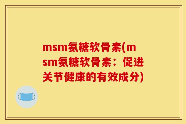 msm氨糖软骨素(msm氨糖软骨素：促进关节健康的有效成分)
