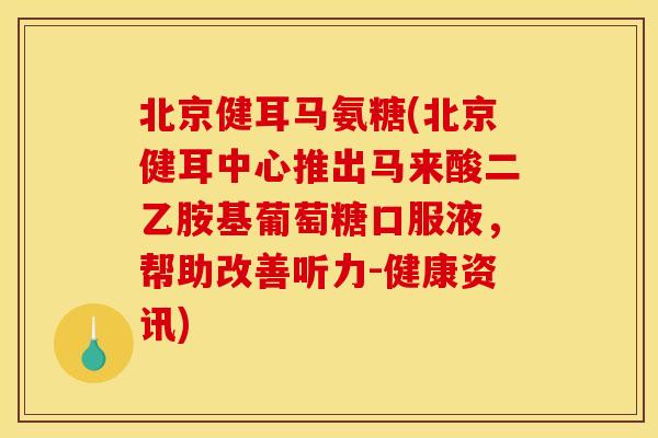 北京健耳马氨糖(北京健耳中心推出马来酸二乙胺基葡萄糖口服液，帮助改善听力-健康资讯)
