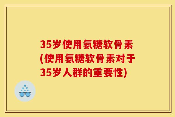 35岁使用氨糖软骨素(使用氨糖软骨素对于35岁人群的重要性)