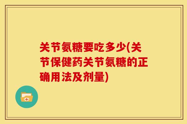 关节氨糖要吃多少(关节保健药关节氨糖的正确用法及剂量)