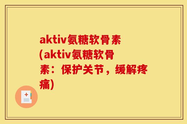 aktiv氨糖软骨素(aktiv氨糖软骨素：保护关节，缓解疼痛)