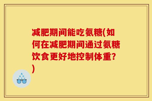 减肥期间能吃氨糖(如何在减肥期间通过氨糖饮食更好地控制体重？)