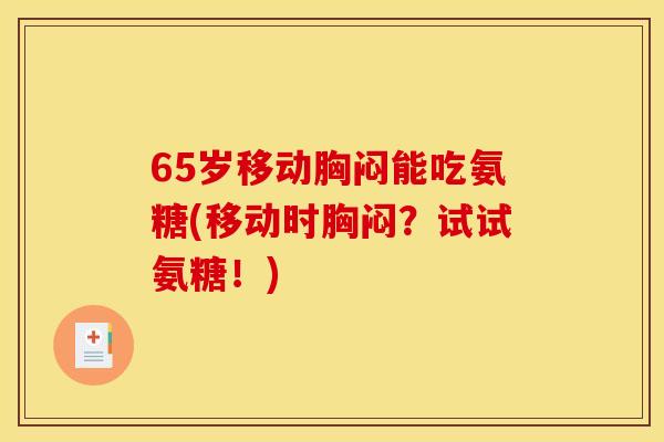 65岁移动胸闷能吃氨糖(移动时胸闷？试试氨糖！)