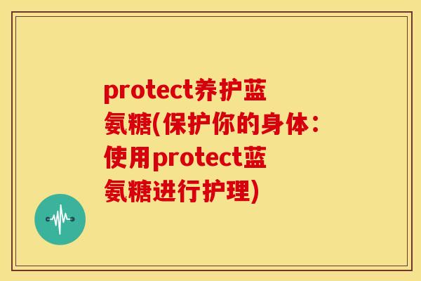 protect养护蓝氨糖(保护你的身体：使用protect蓝氨糖进行护理)