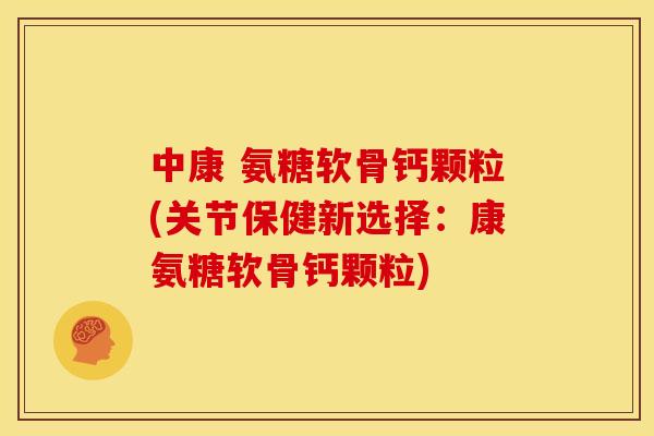 中康 氨糖软骨钙颗粒(关节保健新选择：康氨糖软骨钙颗粒)