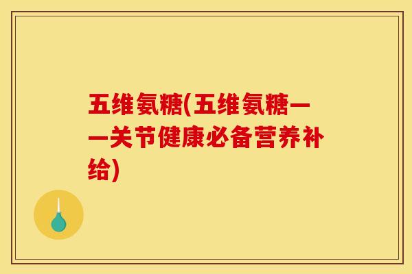 五维氨糖(五维氨糖——关节健康必备营养补给) 五维氨糖(五维氨糖——关节健康必备营养补给)