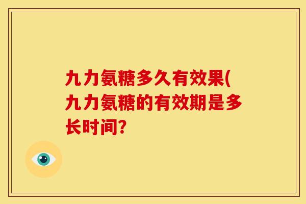 九力氨糖多久有效果(九力氨糖的有效期是多长时间？