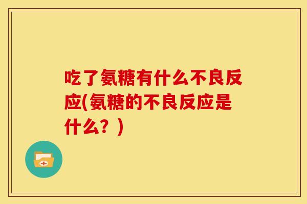 吃了氨糖有什么不良反应(氨糖的不良反应是什么？)