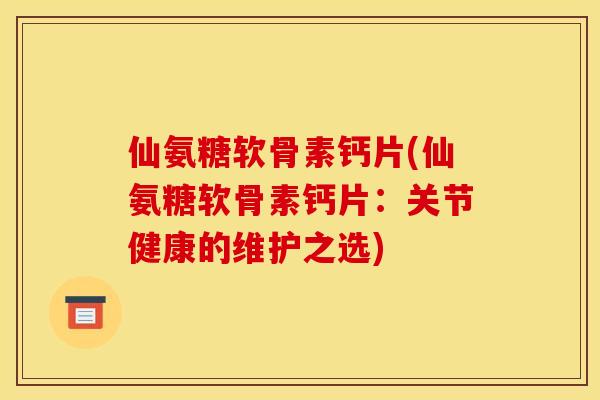 仙氨糖软骨素钙片(仙氨糖软骨素钙片：关节健康的维护之选)
