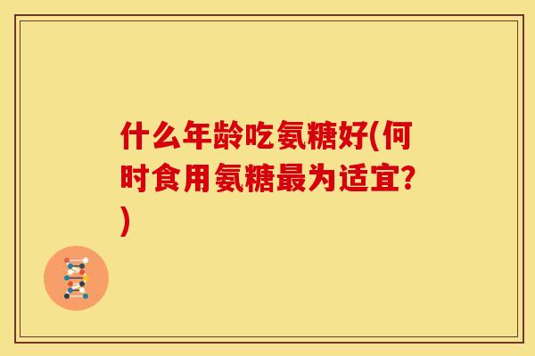 什么年龄吃氨糖好(何时食用氨糖最为适宜？)