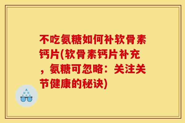 不吃氨糖如何补软骨素钙片(软骨素钙片补充，氨糖可忽略：关注关节健康的秘诀)