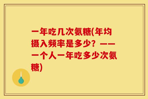 一年吃几次氨糖(年均摄入频率是多少？——一个人一年吃多少次氨糖)