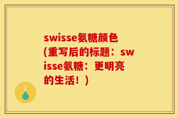 swisse氨糖颜色(重写后的标题：swisse氨糖：更明亮的生活！)
