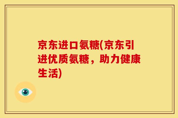 京东进口氨糖(京东引进优质氨糖，助力健康生活)