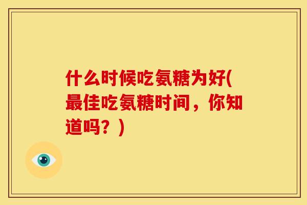 什么时候吃氨糖为好(最佳吃氨糖时间，你知道吗？)