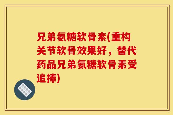 兄弟氨糖软骨素(重构关节软骨效果好,替代药品兄弟氨糖软骨素受追捧) 兄弟氨糖软骨素(重构关节软骨效果好,替代药品兄弟氨糖软骨素受追捧)