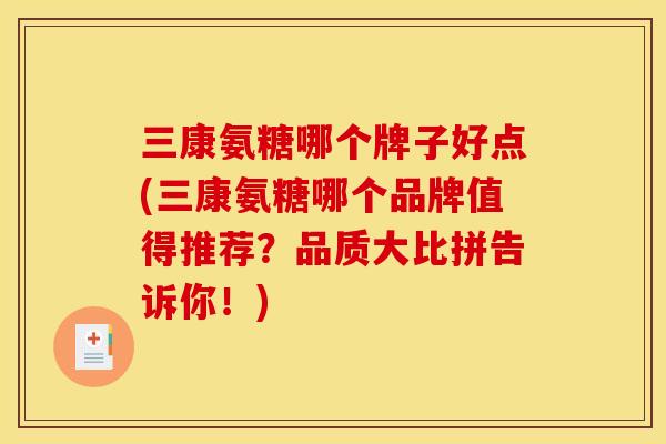 三康氨糖哪个牌子好点(三康氨糖哪个品牌值得推荐？品质大比拼告诉你！)