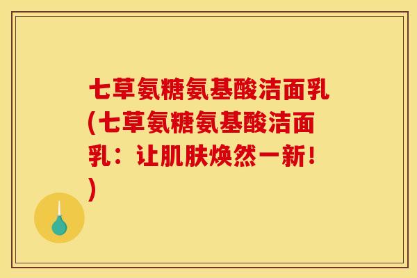 七草氨糖氨基酸洁面乳(七草氨糖氨基酸洁面乳：让肌肤焕然一新！)