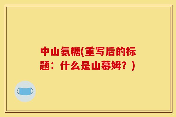 中山氨糖(重写后的标题:什么是山慕姆?) 中山氨糖(重写后的标题:什么是山慕姆?)