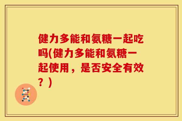 健力多能和氨糖一起吃吗(健力多能和氨糖一起使用,是否安全有效?) 健力多能和氨糖一起吃吗(健力多能和氨糖一起使用,是否安全有效?)