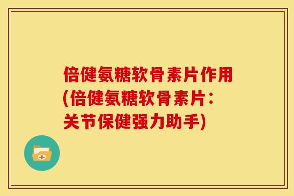 倍健氨糖软骨素片作用(倍健氨糖软骨素片：关节保健强力助手)