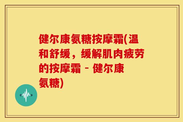 健尔康氨糖按摩霜(温和舒缓，缓解肌肉疲劳的按摩霜 - 健尔康氨糖)