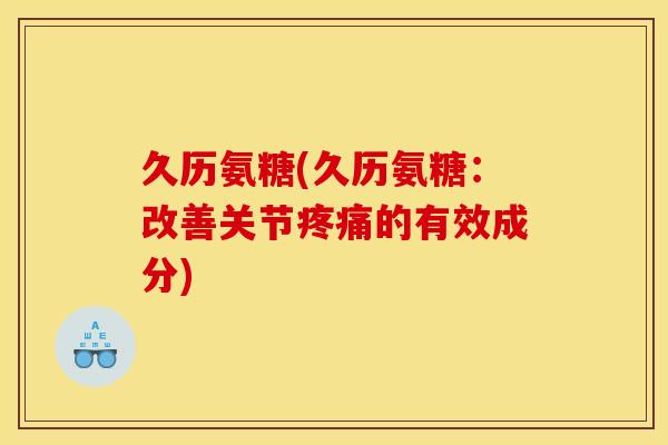 久历氨糖(久历氨糖：改善关节的有效成分)