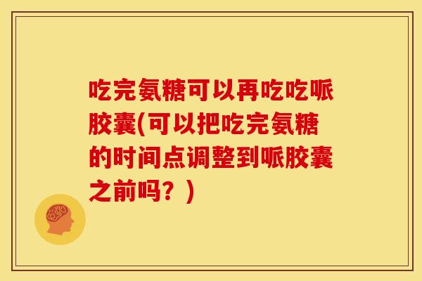 吃完氨糖可以再吃吃哌胶囊(可以把吃完氨糖的时间点调整到哌胶囊之前吗？)