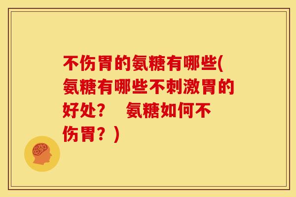 不伤胃的氨糖有哪些(氨糖有哪些不刺激胃的好处？  氨糖如何不伤胃？)