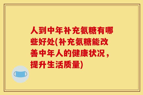 人到中年补充氨糖有哪些好处(补充氨糖能改善中年人的健康状况，提升生活质量)