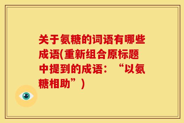 关于氨糖的词语有哪些成语(重新组合原标题中提到的成语：“以氨糖相助”)