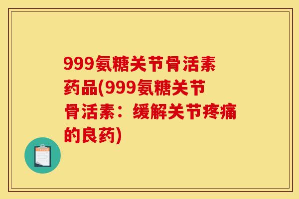 999氨糖关节骨活素药品(999氨糖关节骨活素:缓解关节的良药) 999氨糖关节骨活素药品(999氨糖关节骨活素:缓解关节的良药)