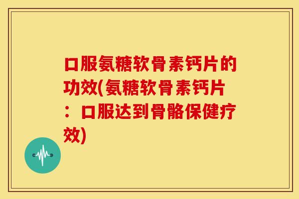 口服氨糖软骨素钙片的功效(氨糖软骨素钙片:口服达到骨骼保健疗效) 口服氨糖软骨素钙片的功效(氨糖软骨素钙片:口服达到骨骼保健疗效)