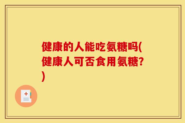 健康的人能吃氨糖吗(健康人可否食用氨糖？)