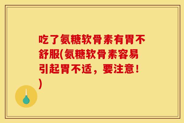 吃了氨糖软骨素有胃不舒服(氨糖软骨素容易引起胃不适,要注意!) 吃了氨糖软骨素有胃不舒服(氨糖软骨素容易引起胃不适,要注意!)