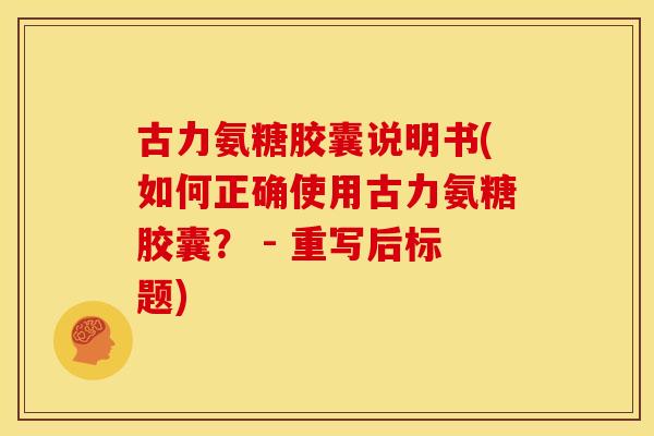 古力氨糖胶囊说明书(如何正确使用古力氨糖胶囊？ - 重写后标题)