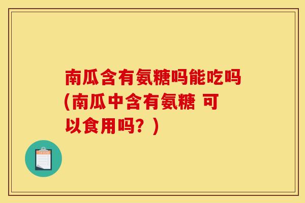 南瓜含有氨糖吗能吃吗(南瓜中含有氨糖 可以食用吗？)