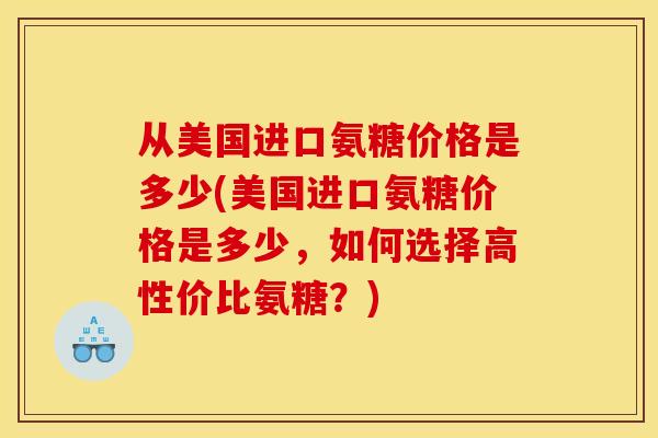 从美国进口氨糖价格是多少(美国进口氨糖价格是多少，如何选择高性价比氨糖？)