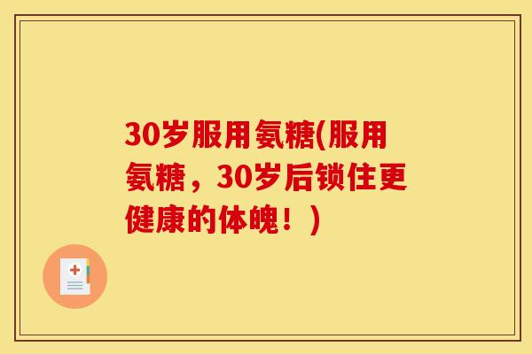 30岁服用氨糖(服用氨糖，30岁后锁住更健康的体魄！)