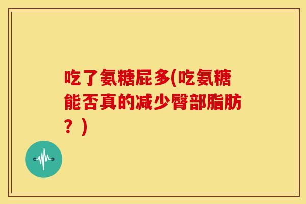 吃了氨糖屁多(吃氨糖能否真的减少臀部脂肪？)