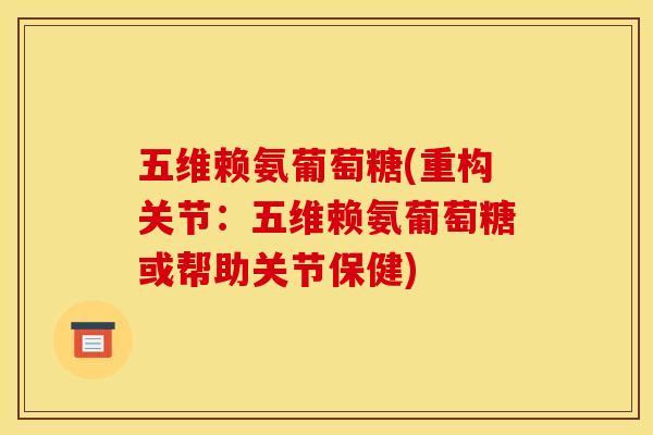 五维赖氨葡萄糖(重构关节：五维赖氨葡萄糖或帮助关节保健)